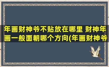 年画财神爷不贴放在哪里 财神年画一般面朝哪个方向(年画财神爷应该放在哪里？财神年画中心应面向哪个方向？zui全解析！)